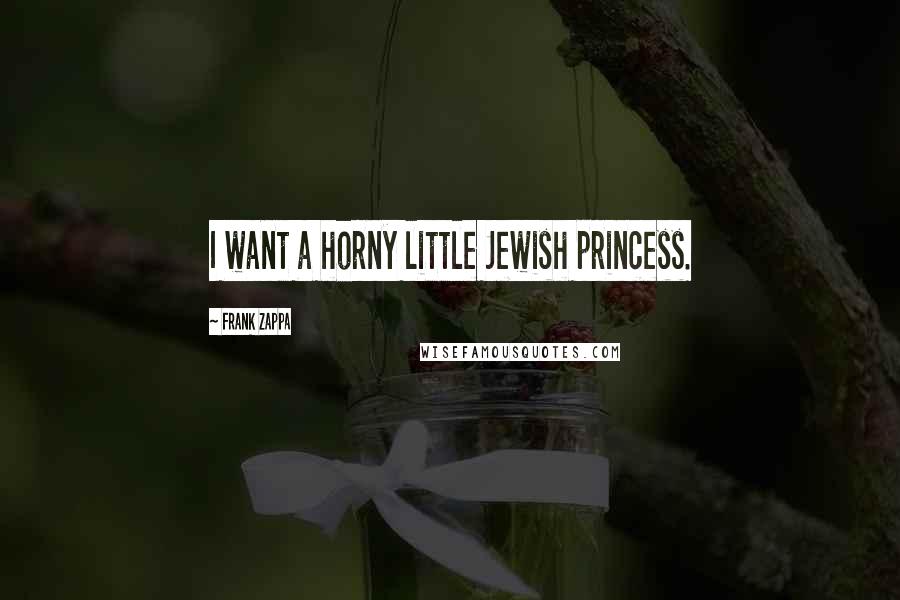 Frank Zappa Quotes: I want a horny little Jewish princess.