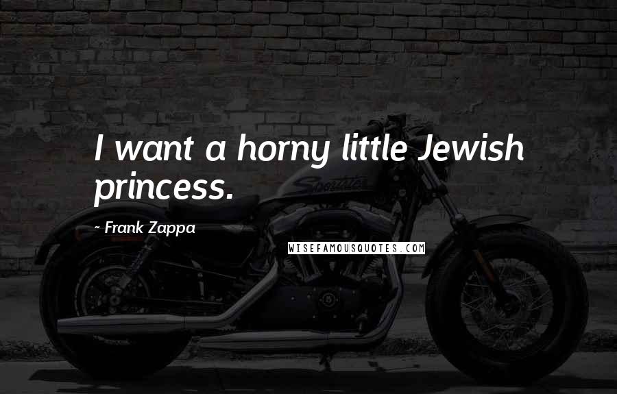 Frank Zappa Quotes: I want a horny little Jewish princess.