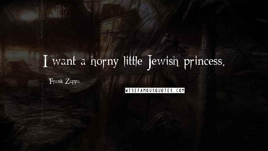 Frank Zappa Quotes: I want a horny little Jewish princess.