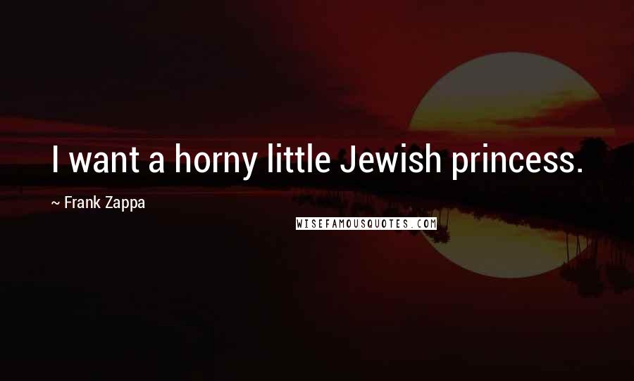 Frank Zappa Quotes: I want a horny little Jewish princess.