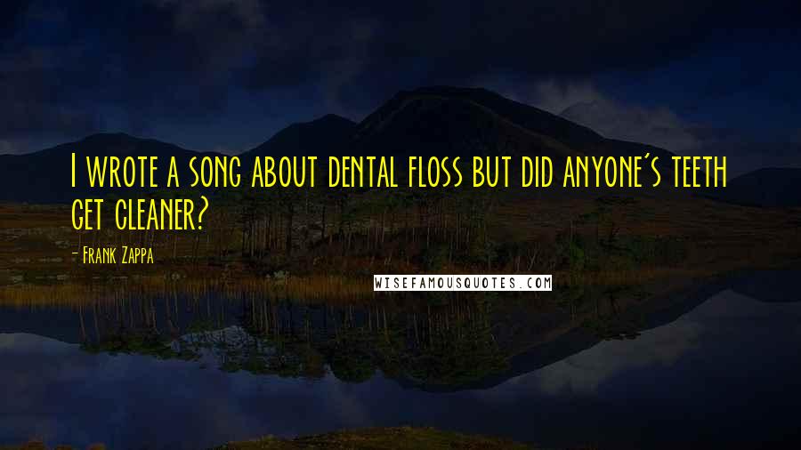 Frank Zappa Quotes: I wrote a song about dental floss but did anyone's teeth get cleaner?