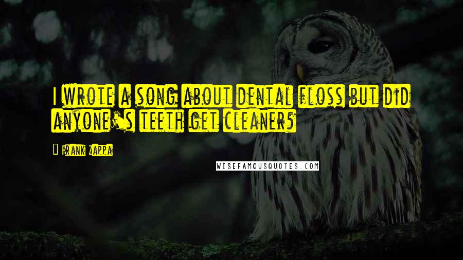 Frank Zappa Quotes: I wrote a song about dental floss but did anyone's teeth get cleaner?