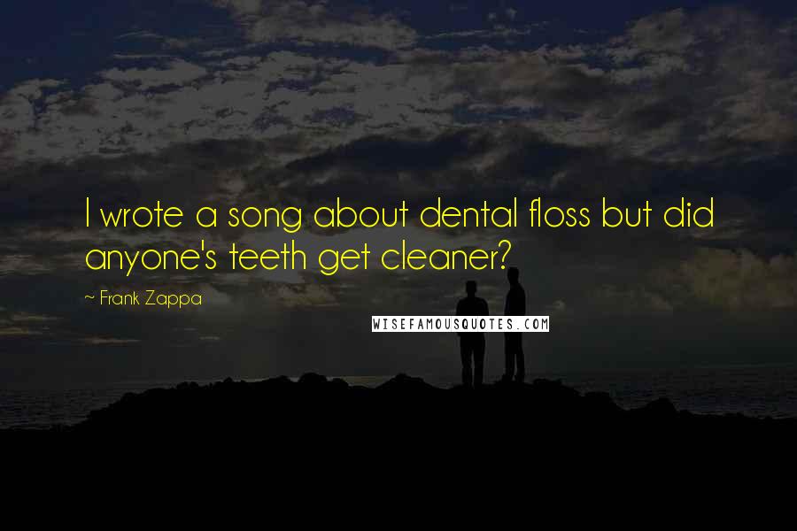 Frank Zappa Quotes: I wrote a song about dental floss but did anyone's teeth get cleaner?