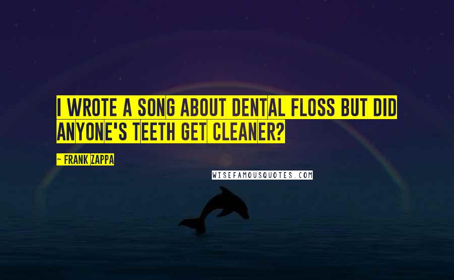 Frank Zappa Quotes: I wrote a song about dental floss but did anyone's teeth get cleaner?