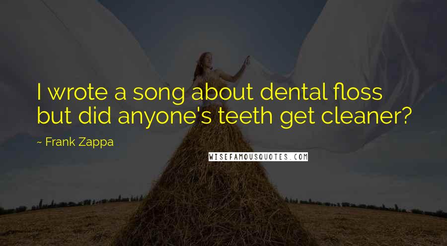 Frank Zappa Quotes: I wrote a song about dental floss but did anyone's teeth get cleaner?