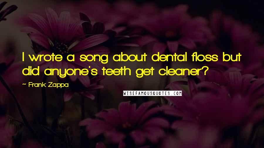 Frank Zappa Quotes: I wrote a song about dental floss but did anyone's teeth get cleaner?