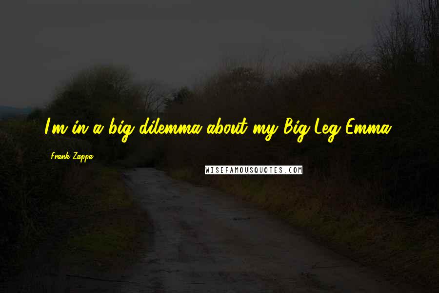 Frank Zappa Quotes: I'm in a big dilemma about my Big-Leg Emma.