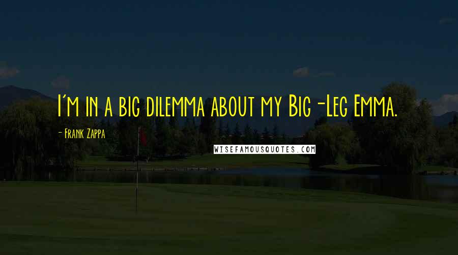 Frank Zappa Quotes: I'm in a big dilemma about my Big-Leg Emma.