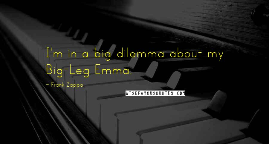 Frank Zappa Quotes: I'm in a big dilemma about my Big-Leg Emma.