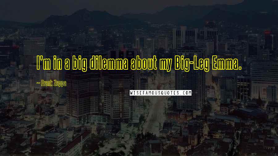 Frank Zappa Quotes: I'm in a big dilemma about my Big-Leg Emma.
