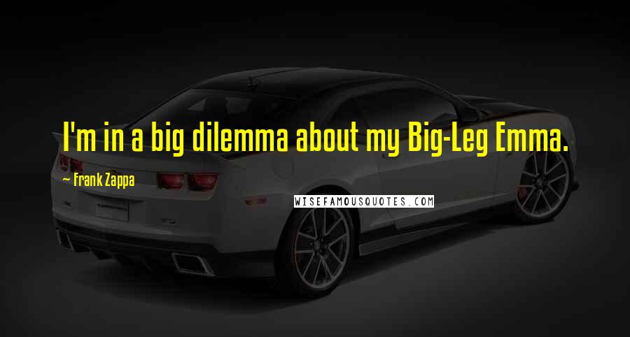 Frank Zappa Quotes: I'm in a big dilemma about my Big-Leg Emma.