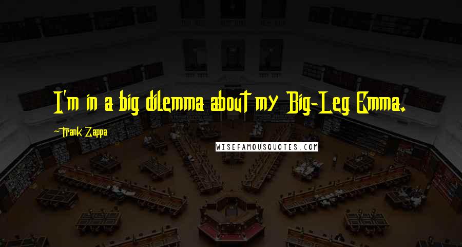 Frank Zappa Quotes: I'm in a big dilemma about my Big-Leg Emma.