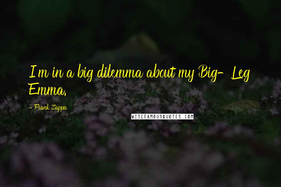 Frank Zappa Quotes: I'm in a big dilemma about my Big-Leg Emma.