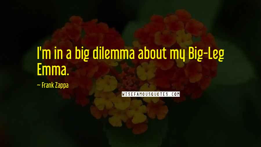 Frank Zappa Quotes: I'm in a big dilemma about my Big-Leg Emma.