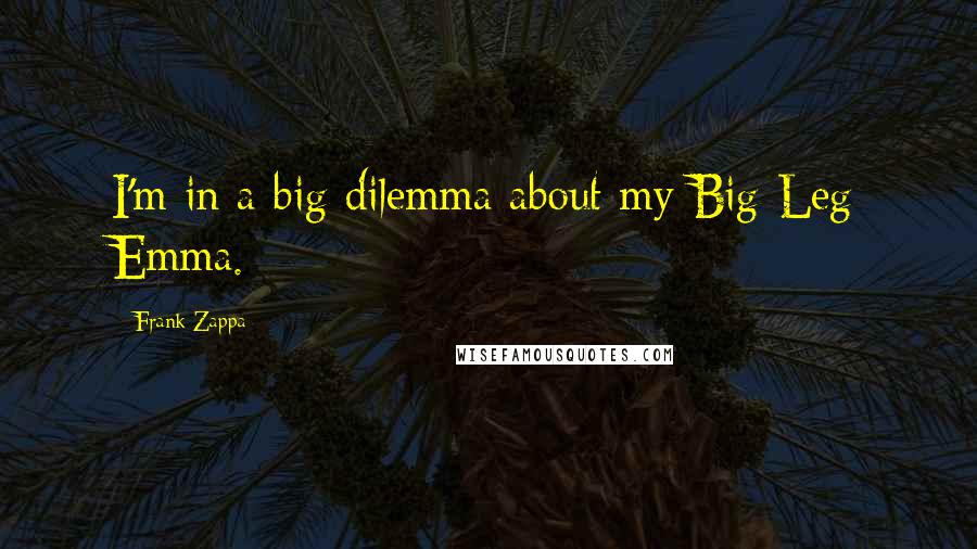 Frank Zappa Quotes: I'm in a big dilemma about my Big-Leg Emma.