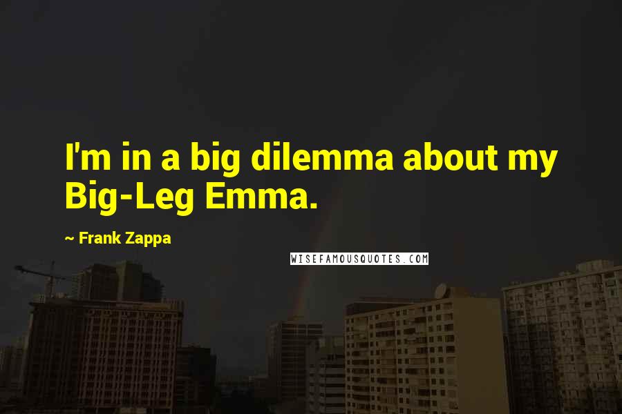 Frank Zappa Quotes: I'm in a big dilemma about my Big-Leg Emma.