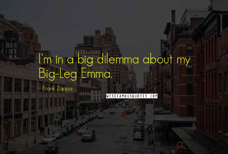 Frank Zappa Quotes: I'm in a big dilemma about my Big-Leg Emma.
