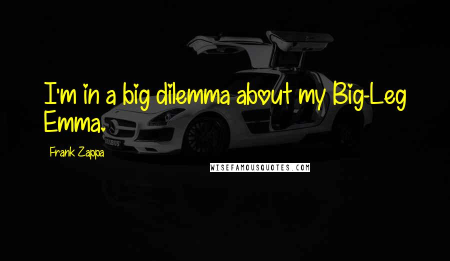 Frank Zappa Quotes: I'm in a big dilemma about my Big-Leg Emma.