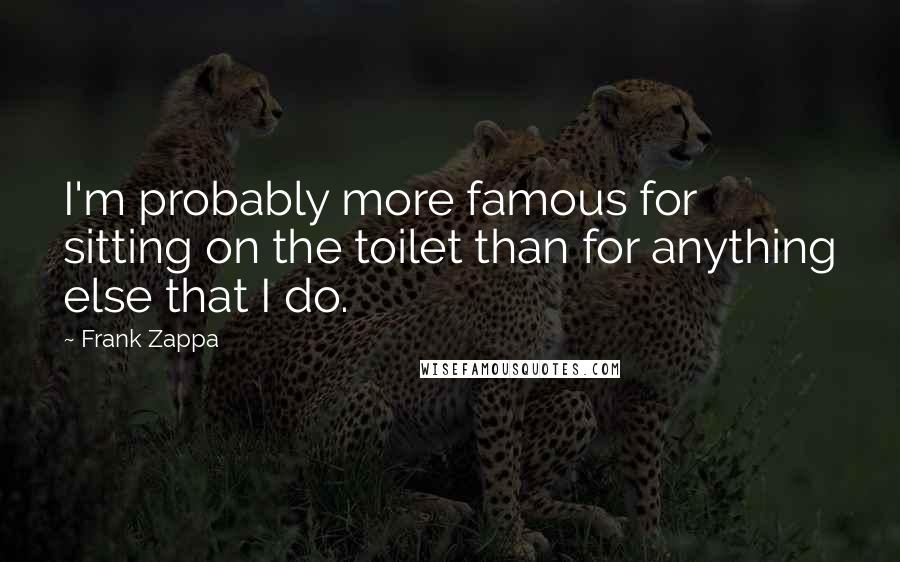 Frank Zappa Quotes: I'm probably more famous for sitting on the toilet than for anything else that I do.