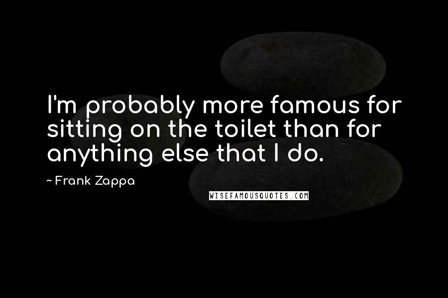 Frank Zappa Quotes: I'm probably more famous for sitting on the toilet than for anything else that I do.