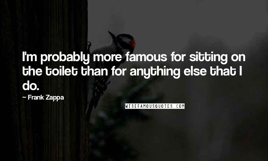 Frank Zappa Quotes: I'm probably more famous for sitting on the toilet than for anything else that I do.