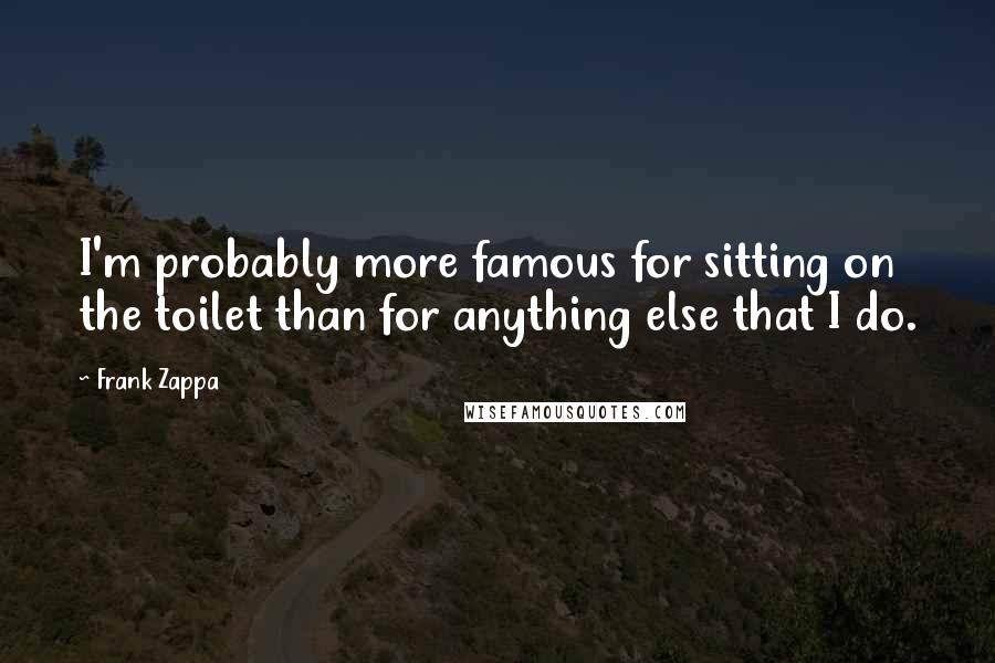 Frank Zappa Quotes: I'm probably more famous for sitting on the toilet than for anything else that I do.