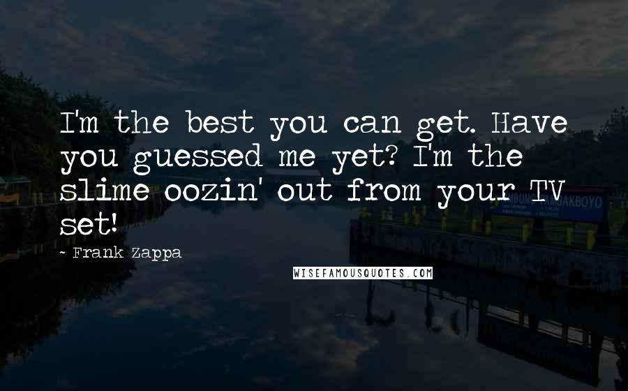 Frank Zappa Quotes: I'm the best you can get. Have you guessed me yet? I'm the slime oozin' out from your TV set!