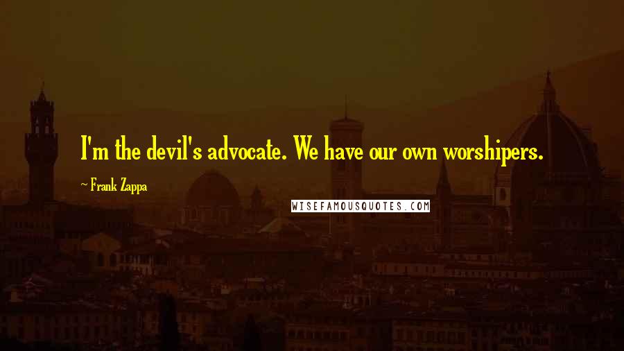 Frank Zappa Quotes: I'm the devil's advocate. We have our own worshipers.