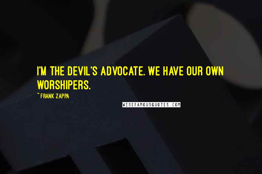 Frank Zappa Quotes: I'm the devil's advocate. We have our own worshipers.