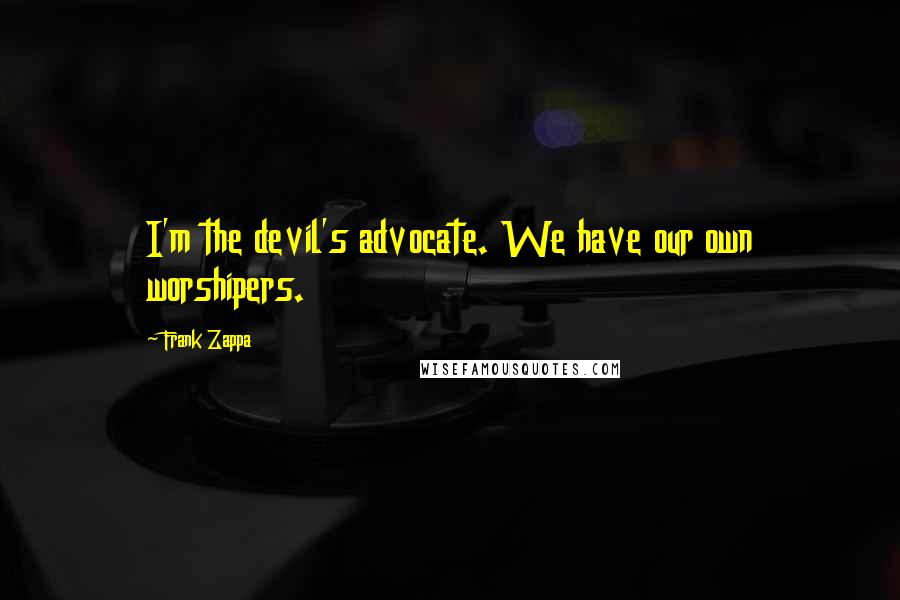 Frank Zappa Quotes: I'm the devil's advocate. We have our own worshipers.