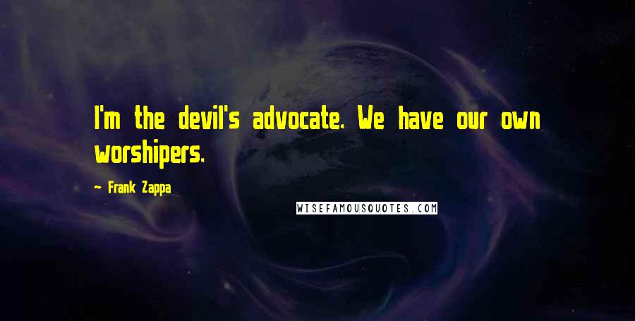 Frank Zappa Quotes: I'm the devil's advocate. We have our own worshipers.