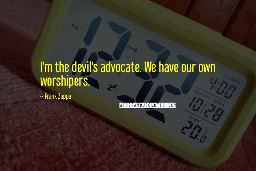 Frank Zappa Quotes: I'm the devil's advocate. We have our own worshipers.