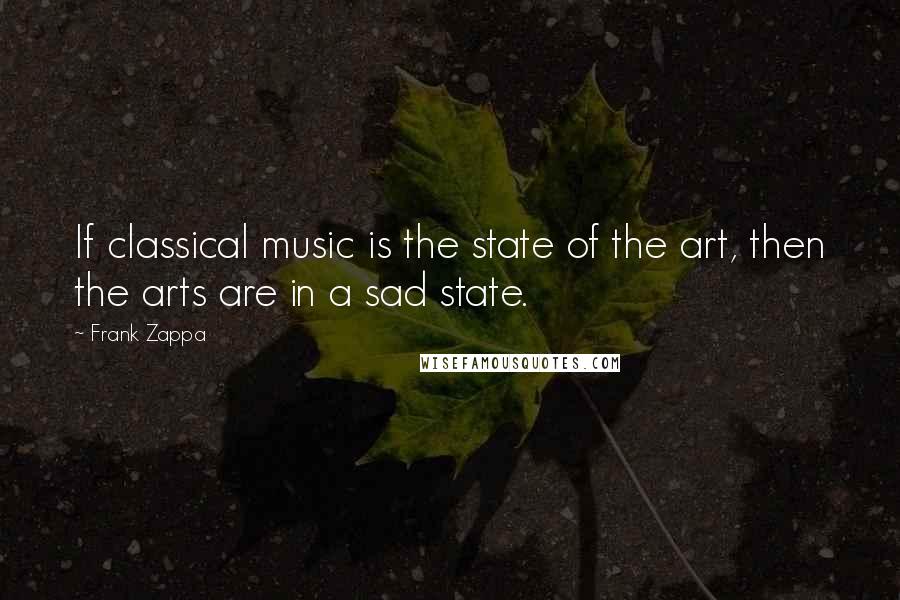 Frank Zappa Quotes: If classical music is the state of the art, then the arts are in a sad state.
