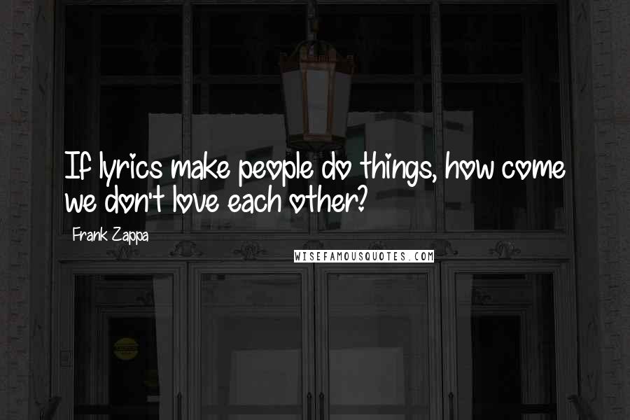 Frank Zappa Quotes: If lyrics make people do things, how come we don't love each other?