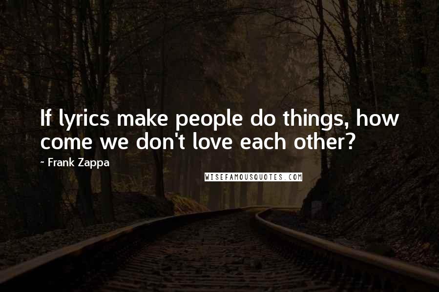 Frank Zappa Quotes: If lyrics make people do things, how come we don't love each other?