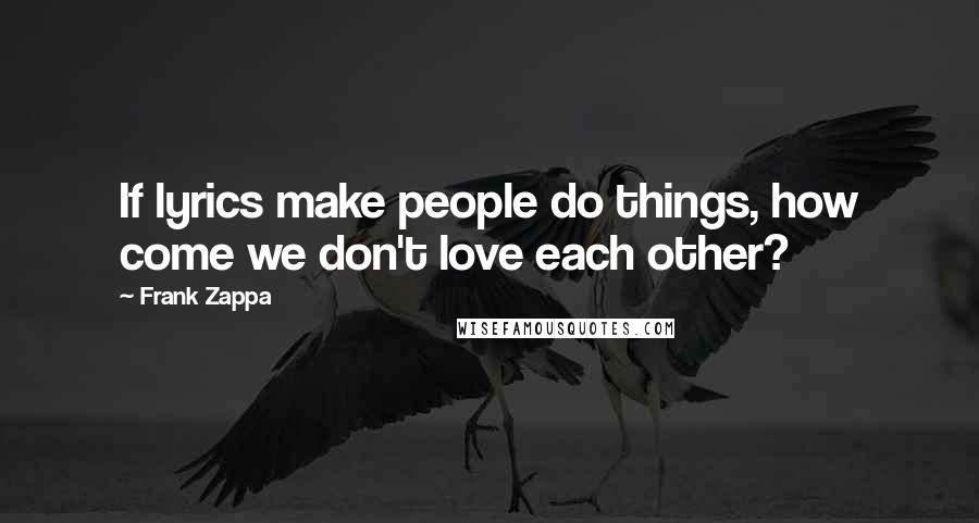 Frank Zappa Quotes: If lyrics make people do things, how come we don't love each other?