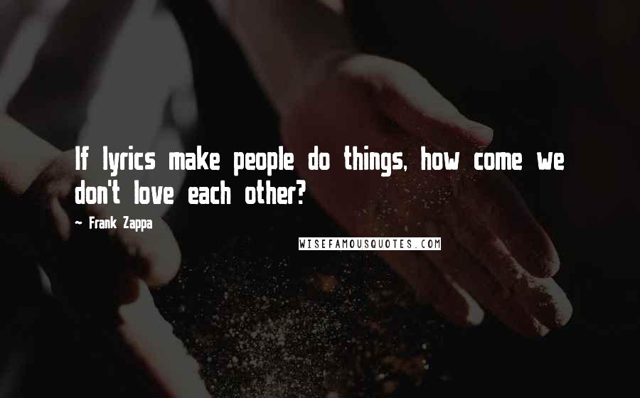 Frank Zappa Quotes: If lyrics make people do things, how come we don't love each other?