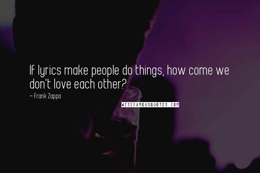 Frank Zappa Quotes: If lyrics make people do things, how come we don't love each other?