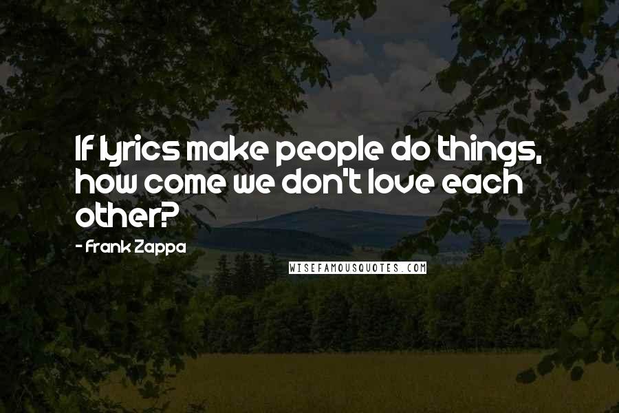 Frank Zappa Quotes: If lyrics make people do things, how come we don't love each other?