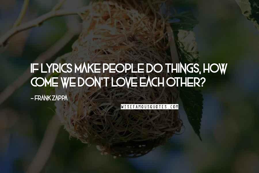 Frank Zappa Quotes: If lyrics make people do things, how come we don't love each other?