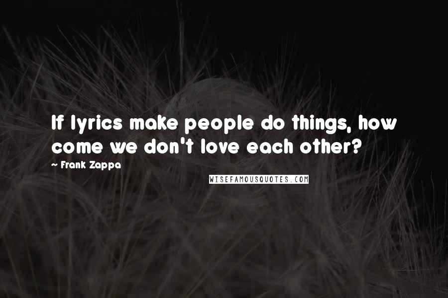 Frank Zappa Quotes: If lyrics make people do things, how come we don't love each other?