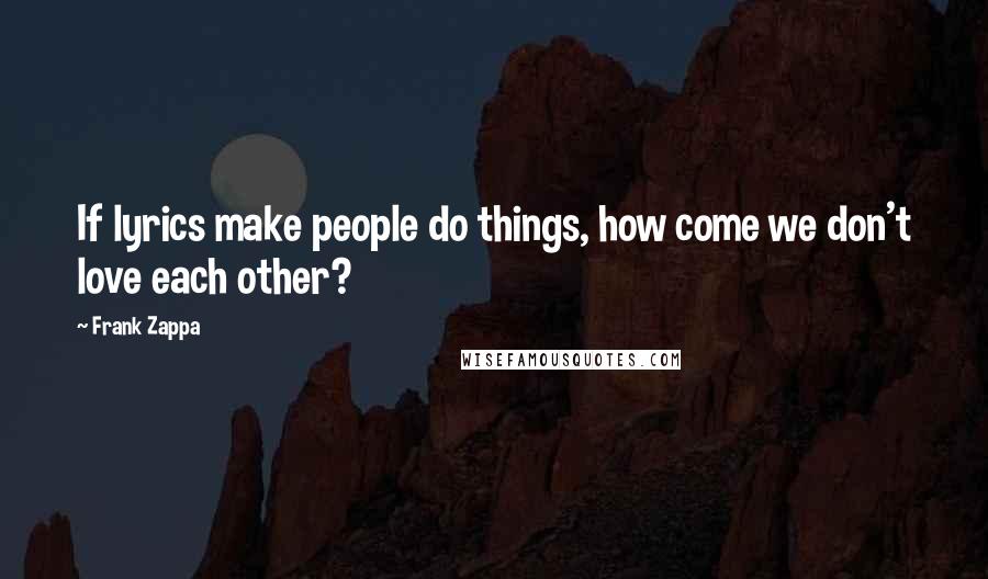 Frank Zappa Quotes: If lyrics make people do things, how come we don't love each other?