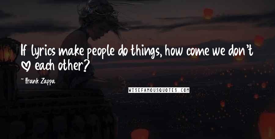 Frank Zappa Quotes: If lyrics make people do things, how come we don't love each other?