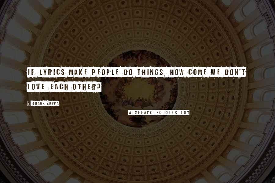 Frank Zappa Quotes: If lyrics make people do things, how come we don't love each other?