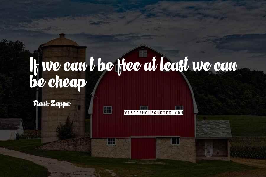 Frank Zappa Quotes: If we can't be free at least we can be cheap.