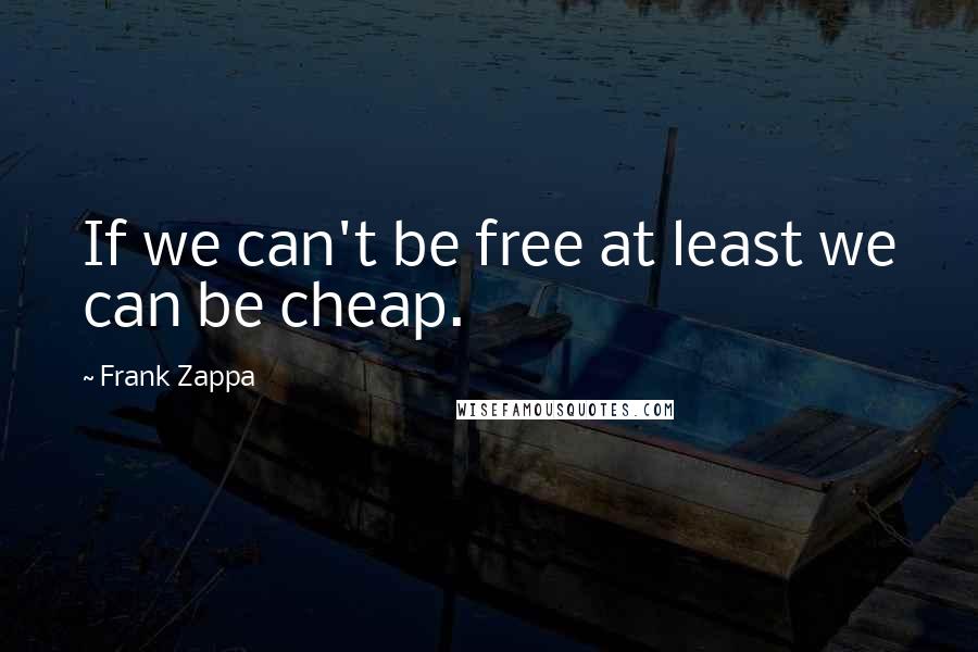 Frank Zappa Quotes: If we can't be free at least we can be cheap.