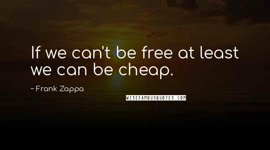 Frank Zappa Quotes: If we can't be free at least we can be cheap.