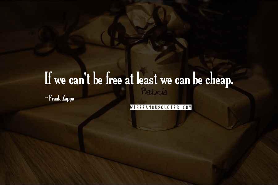 Frank Zappa Quotes: If we can't be free at least we can be cheap.