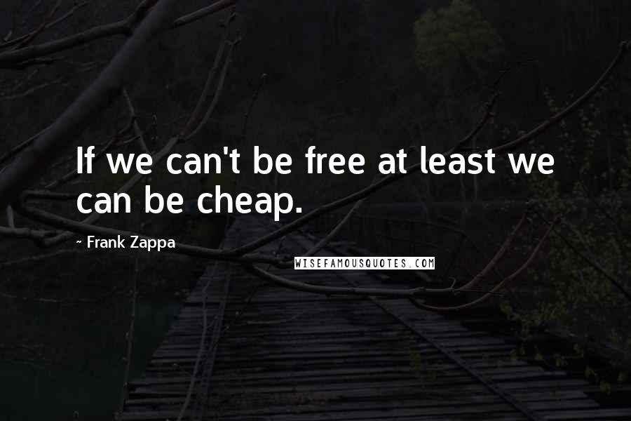 Frank Zappa Quotes: If we can't be free at least we can be cheap.