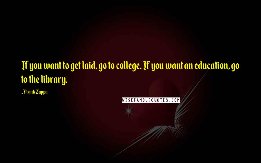 Frank Zappa Quotes: If you want to get laid, go to college. If you want an education, go to the library.